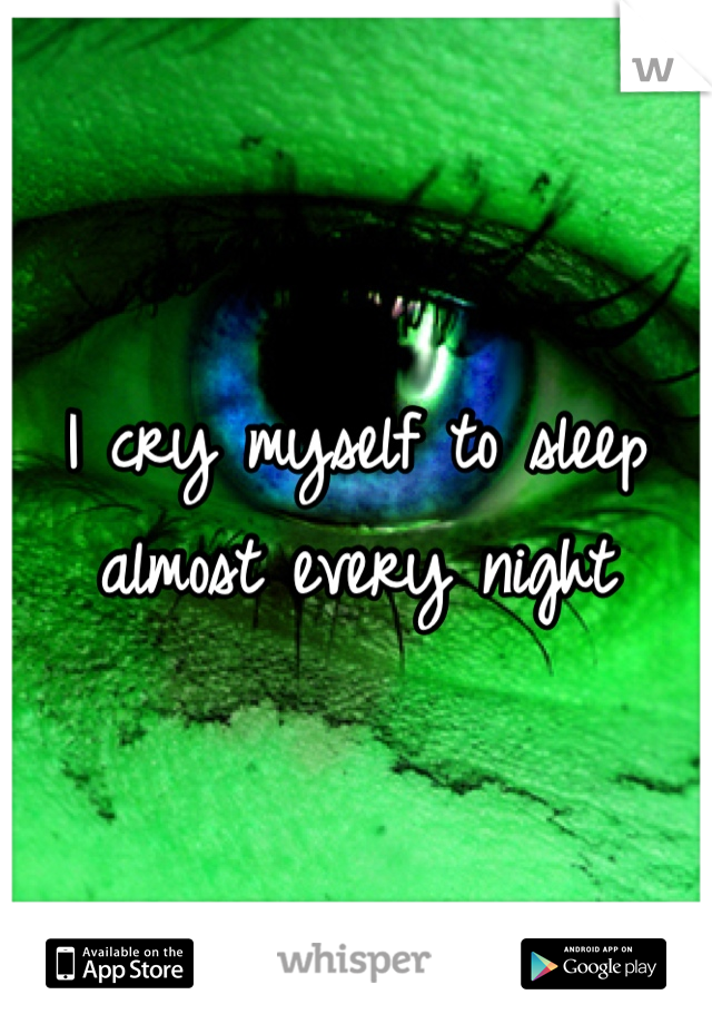 I cry myself to sleep almost every night 