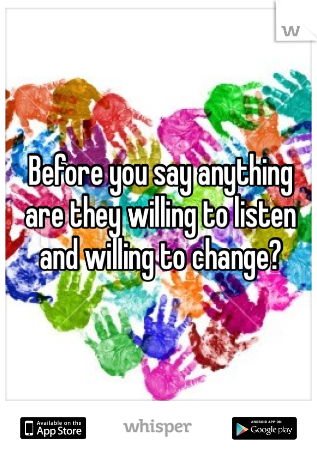 Before you say anything are they willing to listen and willing to change?