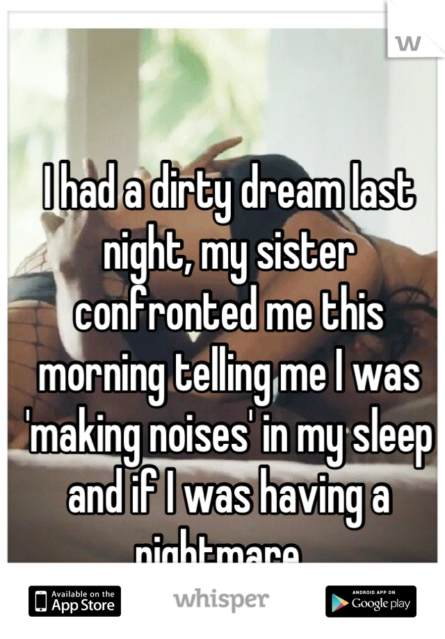 I had a dirty dream last night, my sister confronted me this morning telling me I was 'making noises' in my sleep and if I was having a nightmare...