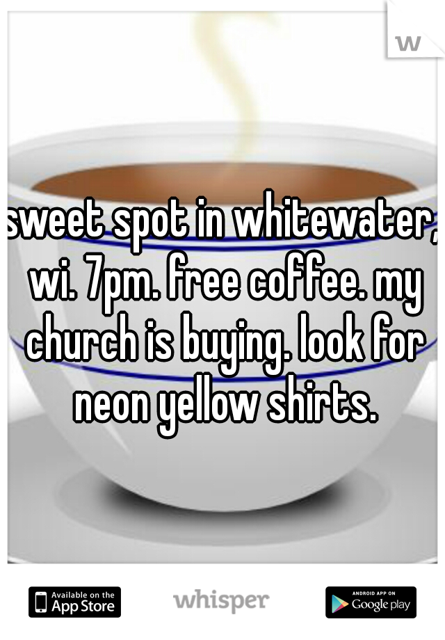 sweet spot in whitewater, wi. 7pm. free coffee. my church is buying. look for neon yellow shirts.