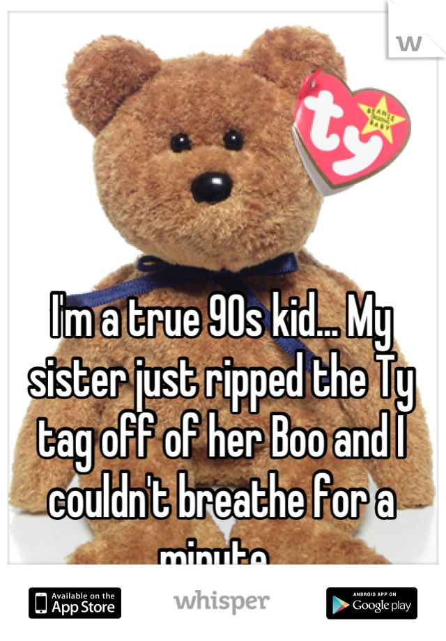 I'm a true 90s kid... My sister just ripped the Ty tag off of her Boo and I couldn't breathe for a minute. 