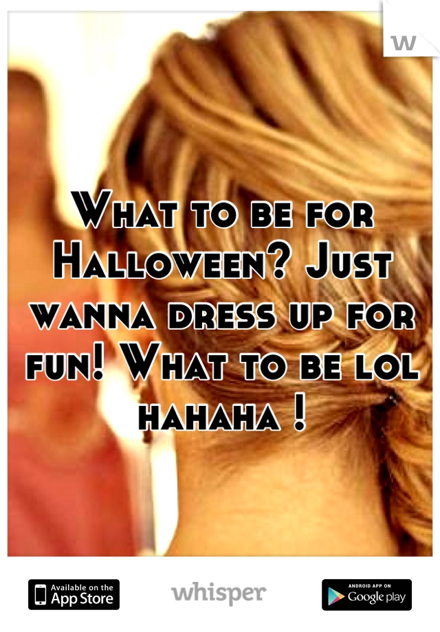What to be for Halloween? Just wanna dress up for fun! What to be lol hahaha !

