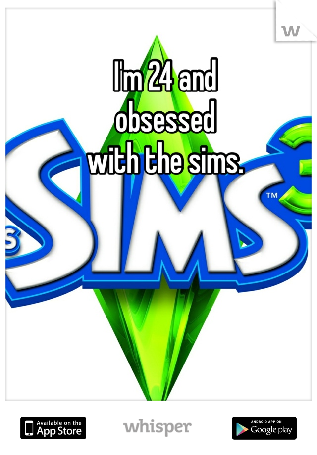 I'm 24 and 
obsessed 
with the sims.