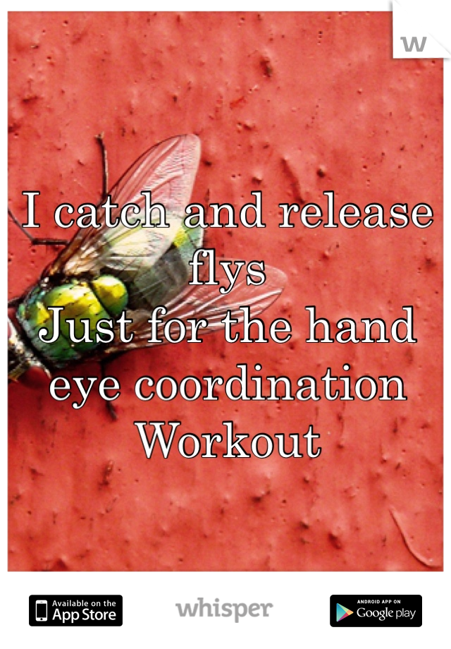 I catch and release flys 
Just for the hand eye coordination
Workout 