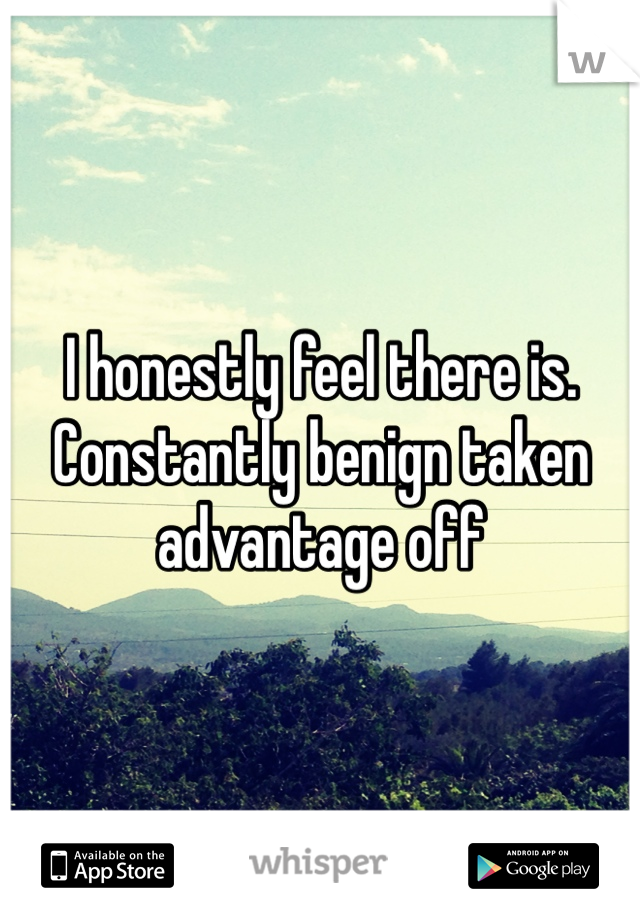I honestly feel there is.  Constantly benign taken advantage off 