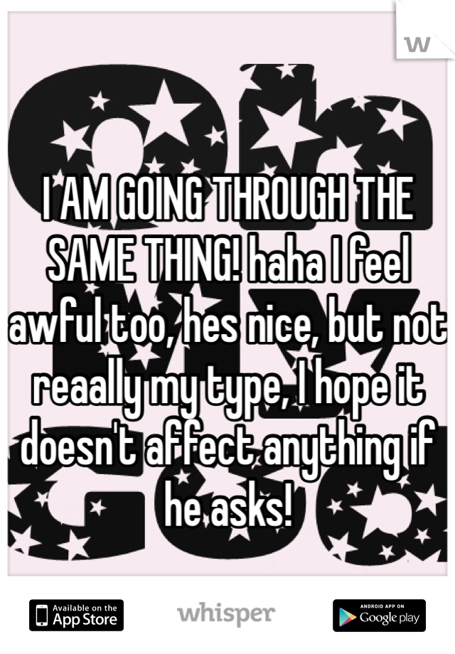 I AM GOING THROUGH THE SAME THING! haha I feel awful too, hes nice, but not reaally my type, I hope it doesn't affect anything if he asks!