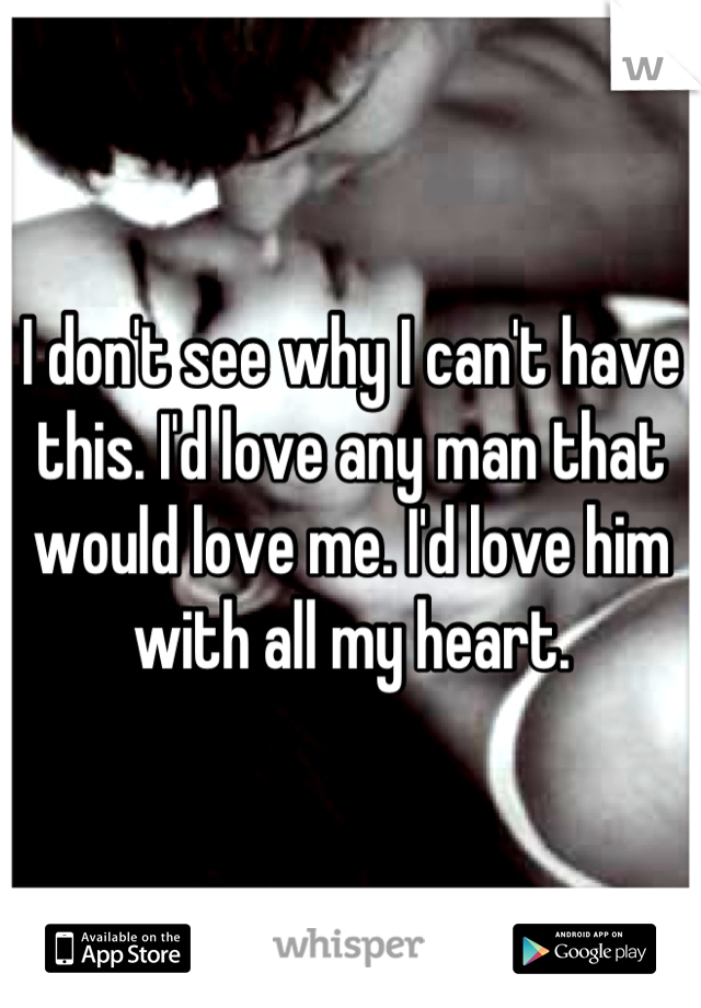 I don't see why I can't have this. I'd love any man that would love me. I'd love him with all my heart.
