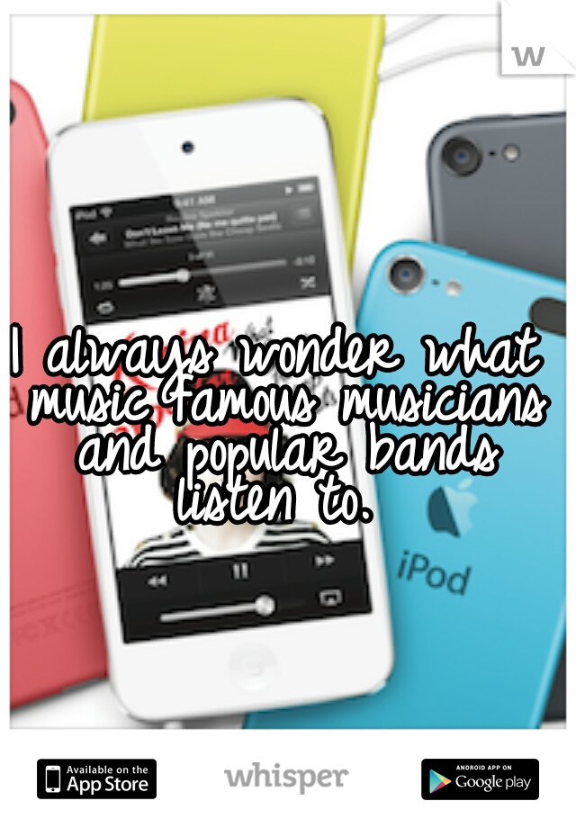 I always wonder what music famous musicians and popular bands listen to. 