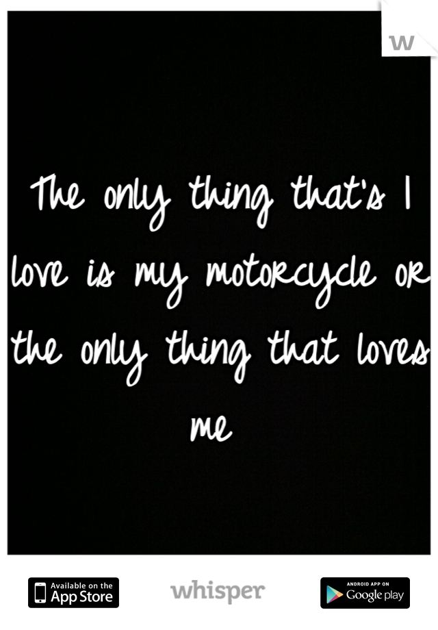 The only thing that's I love is my motorcycle or the only thing that loves me 