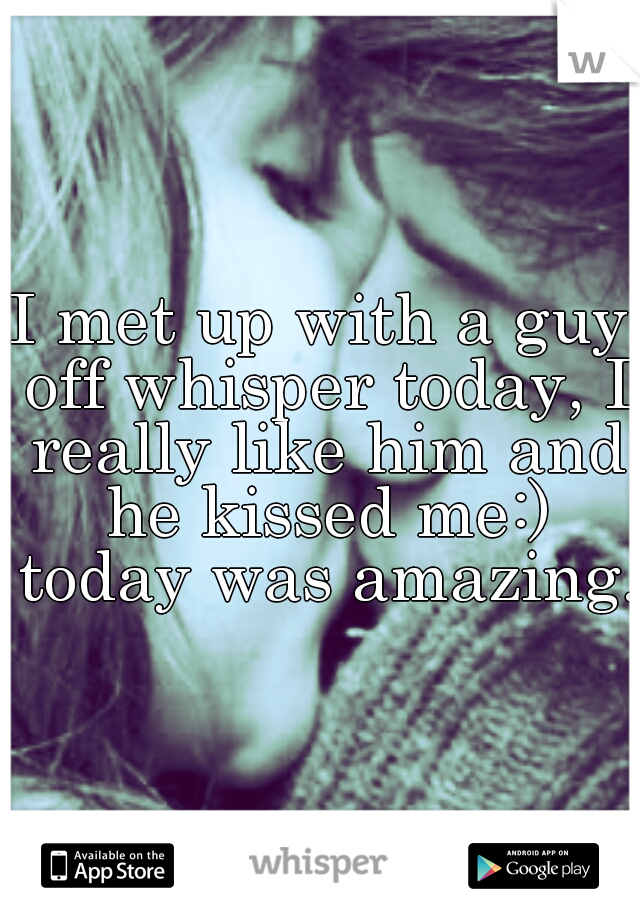 I met up with a guy off whisper today, I really like him and he kissed me:) today was amazing. 