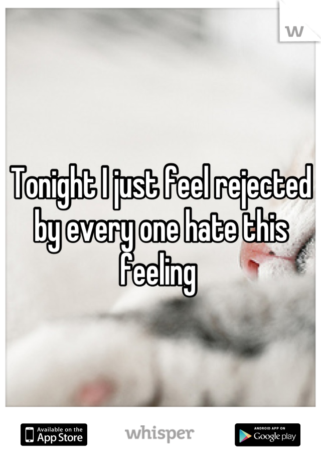 Tonight I just feel rejected by every one hate this feeling 