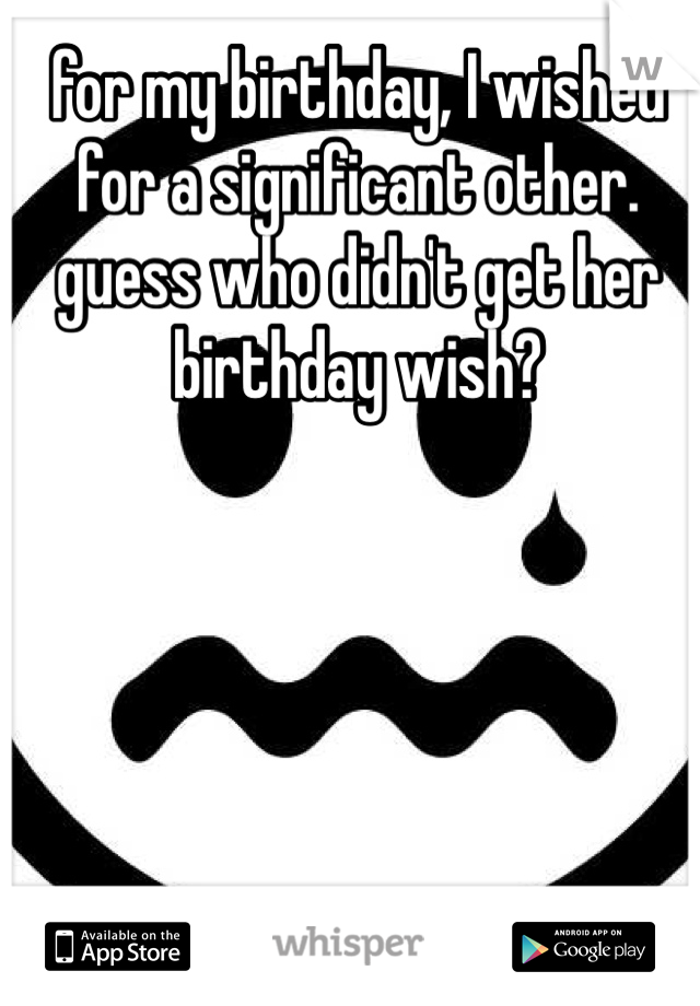 for my birthday, I wished for a significant other.
guess who didn't get her birthday wish?
