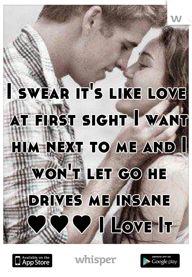I swear it's like love at first sight I want him next to me and I won't let go he drives me insane ♥♥♥ I Love It