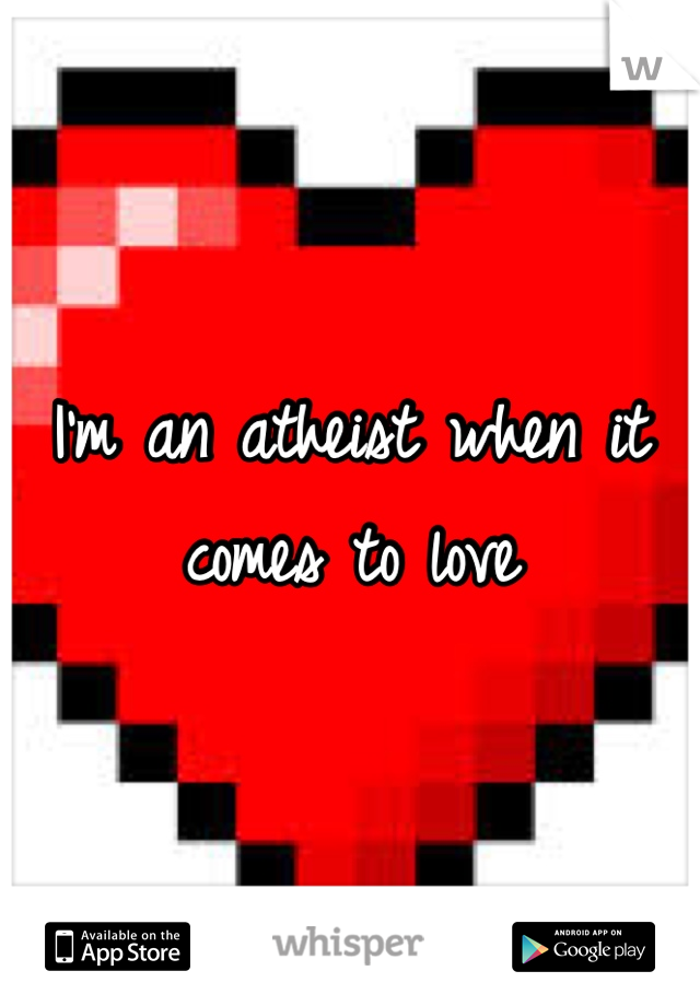 I'm an atheist when it comes to love