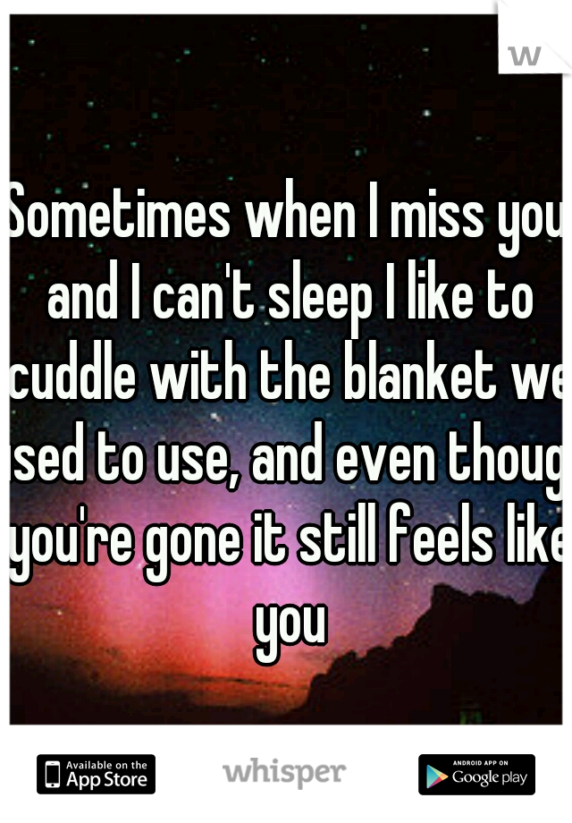 Sometimes when I miss you and I can't sleep I like to cuddle with the blanket we used to use, and even though you're gone it still feels like you