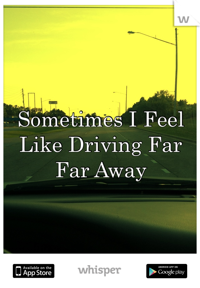 Sometimes I Feel Like Driving Far Far Away 