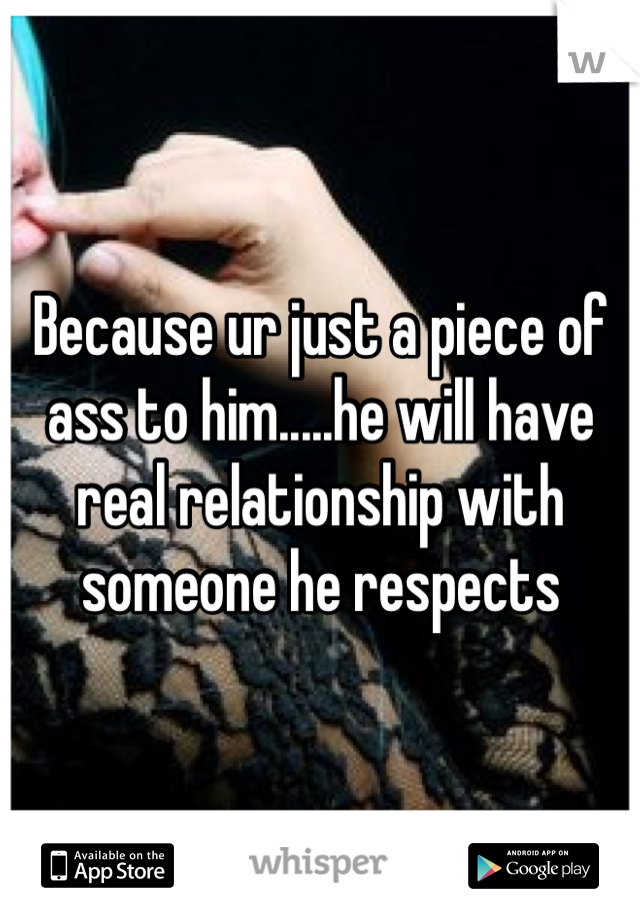 Because ur just a piece of ass to him.....he will have real relationship with someone he respects