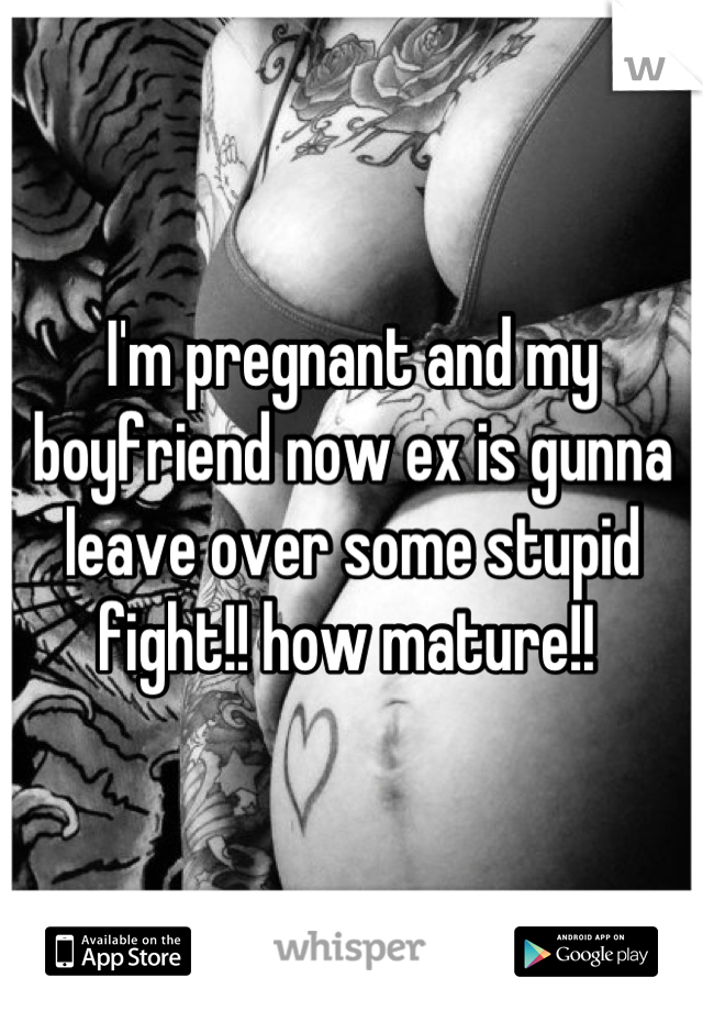 I'm pregnant and my boyfriend now ex is gunna leave over some stupid fight!! how mature!! 