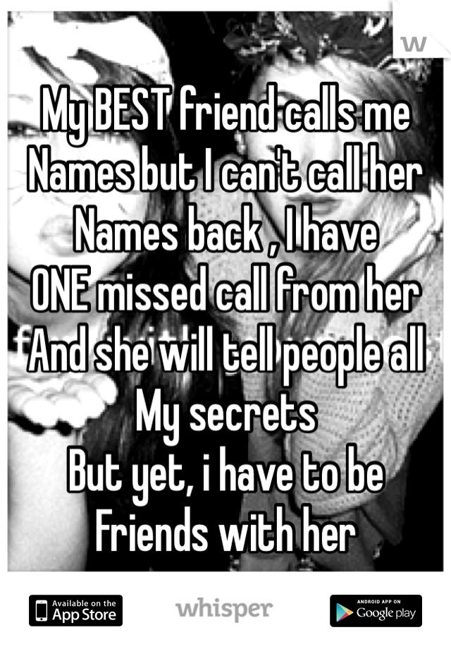 My BEST friend calls me 
Names but I can't call her
Names back , I have 
ONE missed call from her 
And she will tell people all
My secrets
But yet, i have to be 
Friends with her 