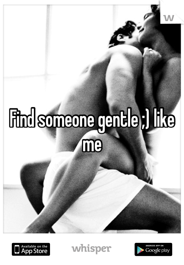 Find someone gentle ;) like me