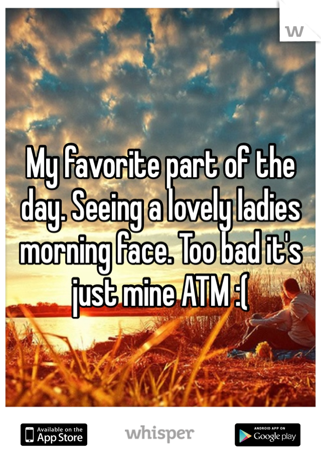 My favorite part of the day. Seeing a lovely ladies morning face. Too bad it's just mine ATM :(