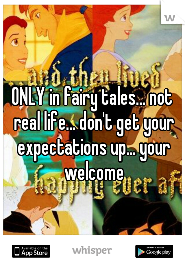 ONLY in fairy tales... not real life... don't get your expectations up... your welcome