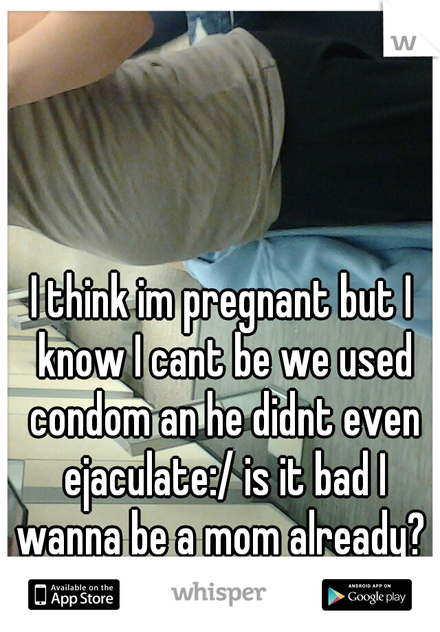 I think im pregnant but I know I cant be we used condom an he didnt even ejaculate:/ is it bad I wanna be a mom already? 