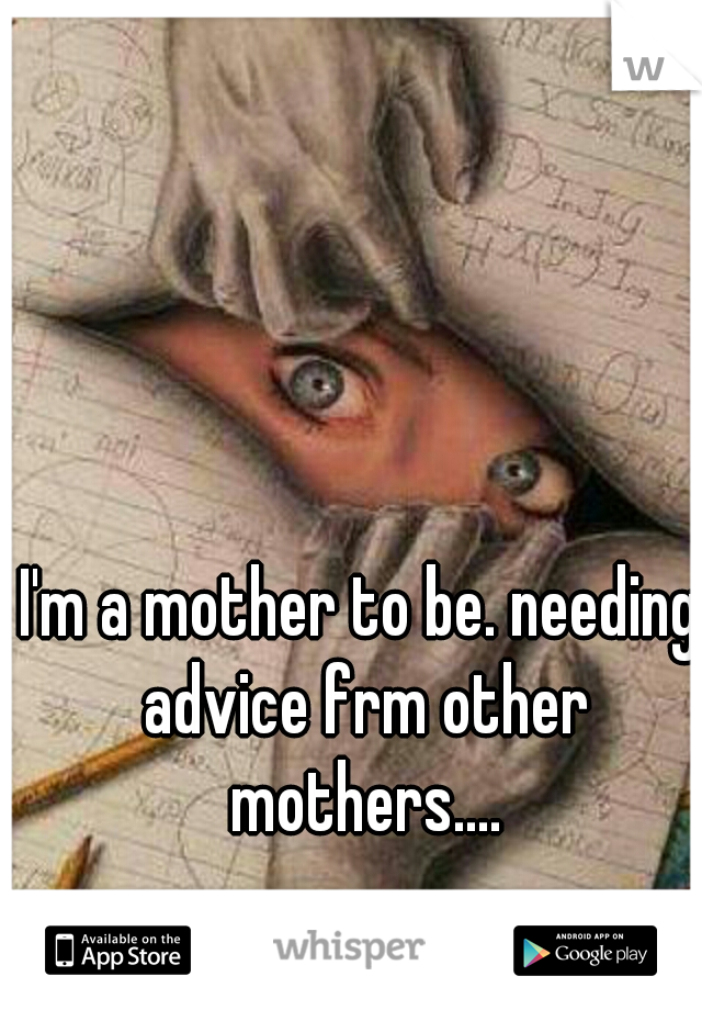 I'm a mother to be. needing advice frm other mothers....
