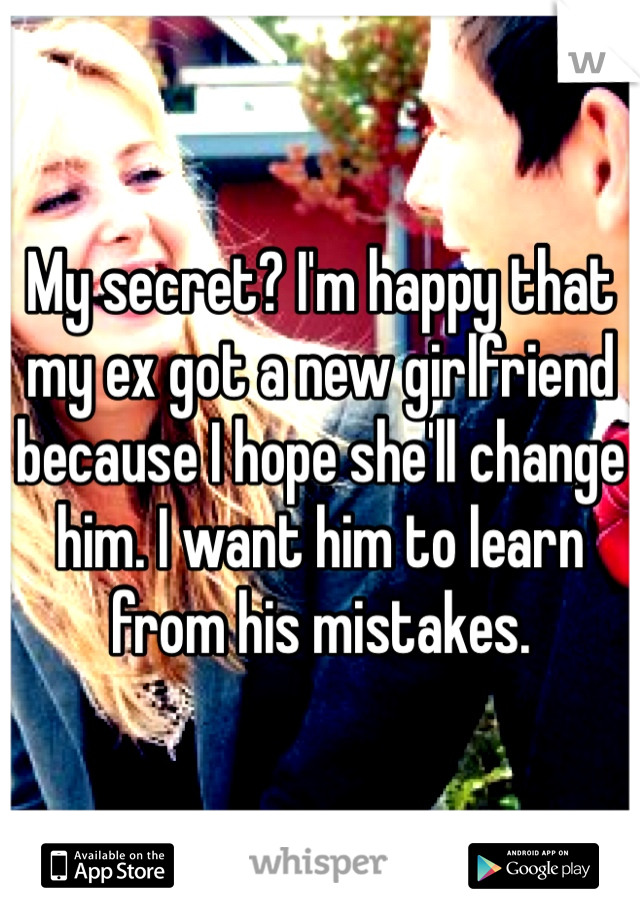 My secret? I'm happy that my ex got a new girlfriend because I hope she'll change him. I want him to learn from his mistakes. 