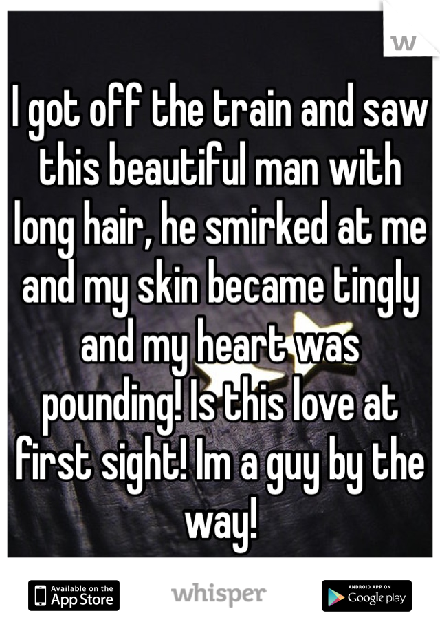 I got off the train and saw this beautiful man with long hair, he smirked at me and my skin became tingly and my heart was pounding! Is this love at first sight! Im a guy by the way! 