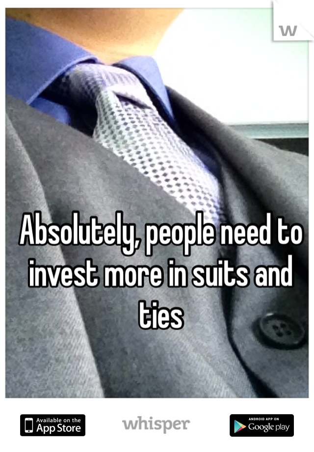 Absolutely, people need to invest more in suits and ties