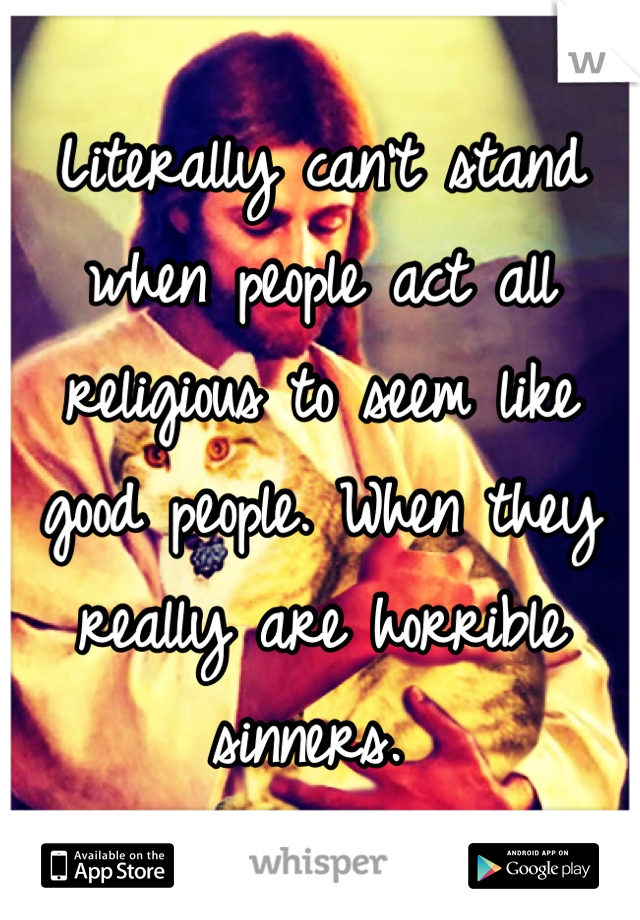 Literally can't stand when people act all religious to seem like good people. When they really are horrible sinners. 