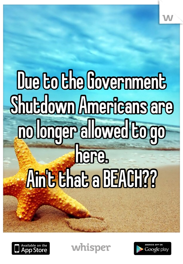 Due to the Government Shutdown Americans are no longer allowed to go here.
Ain't that a BEACH??
