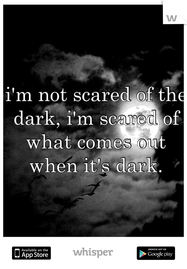 i'm not scared of the dark, i'm scared of what comes out when it's dark. 