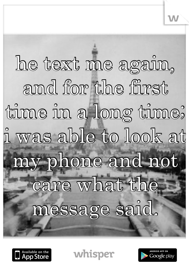 he text me again, and for the first time in a long time; i was able to look at my phone and not care what the message said.