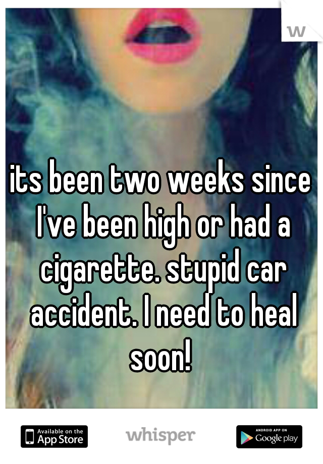 its been two weeks since I've been high or had a cigarette. stupid car accident. I need to heal soon! 