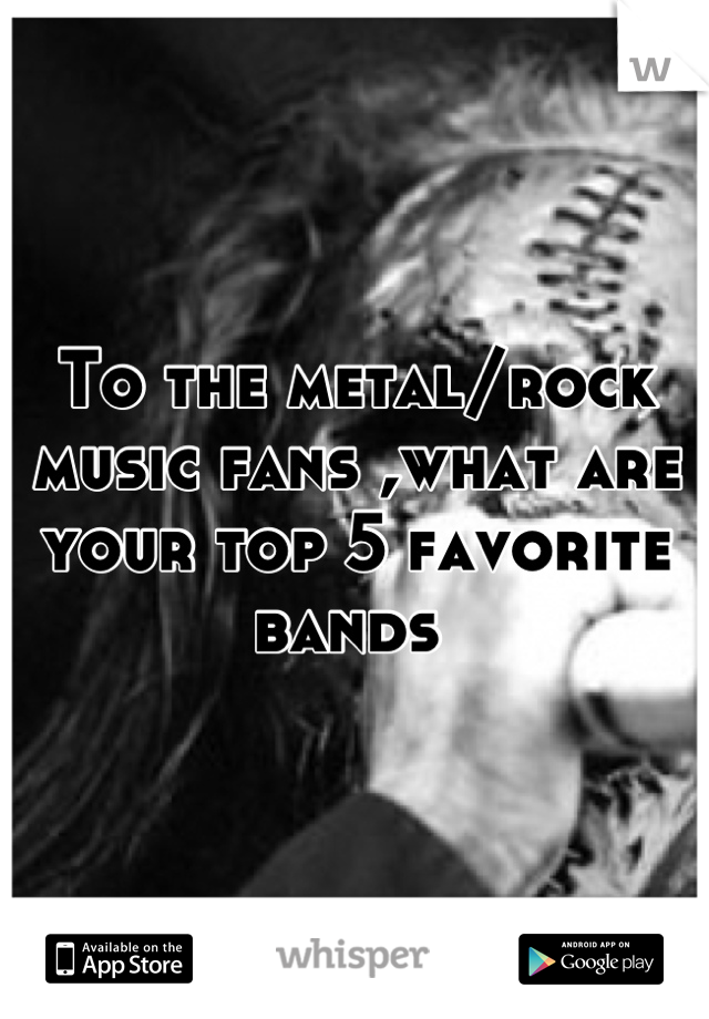 To the metal/rock music fans ,what are your top 5 favorite bands 