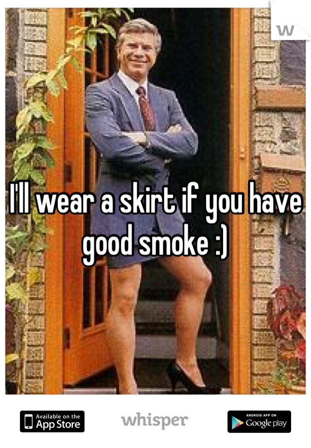 I'll wear a skirt if you have good smoke :)