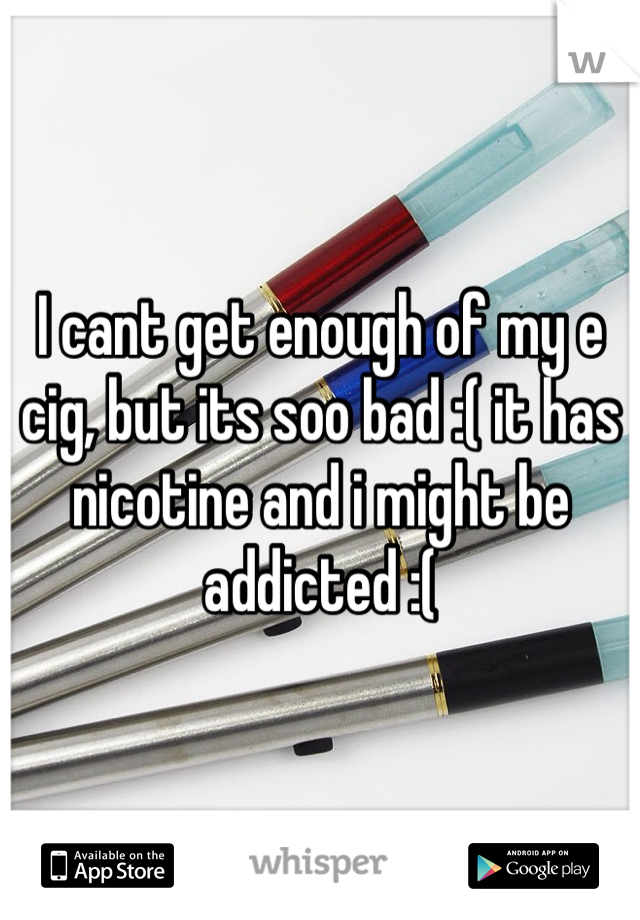 I cant get enough of my e cig, but its soo bad :( it has nicotine and i might be addicted :( 