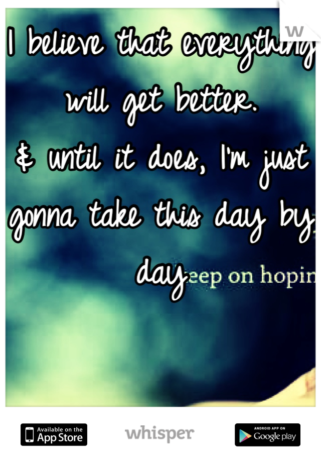I believe that everything will get better.
& until it does, I'm just gonna take this day by day
