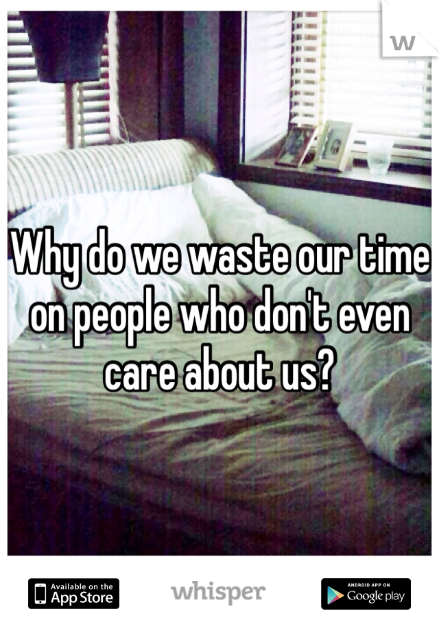 Why do we waste our time on people who don't even care about us?