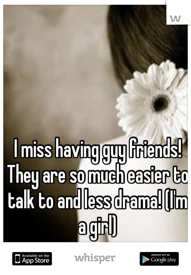 I miss having guy friends! They are so much easier to talk to and less drama! (I'm a girl)