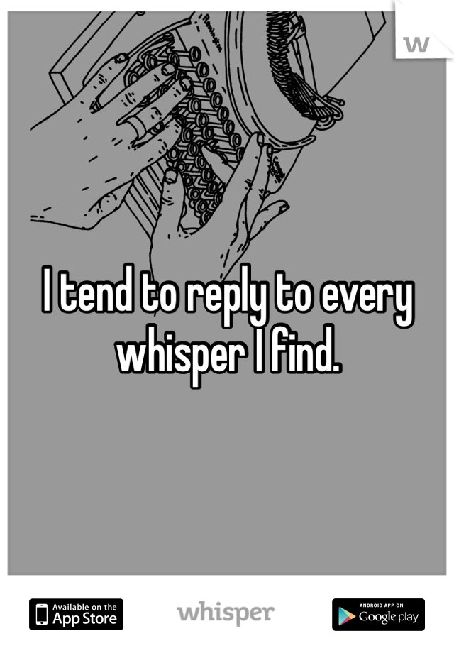 I tend to reply to every whisper I find. 