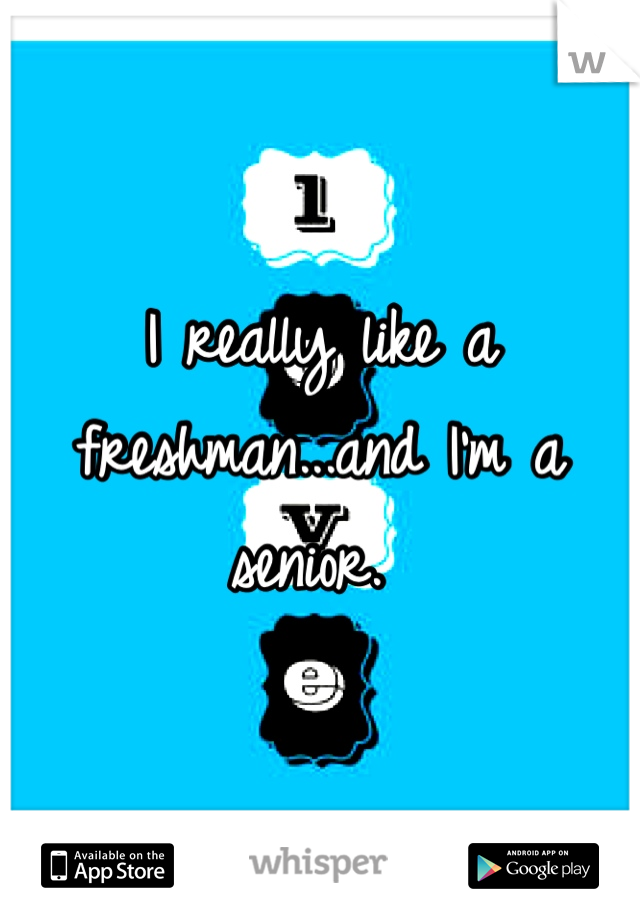 I really like a freshman...and I'm a senior. 