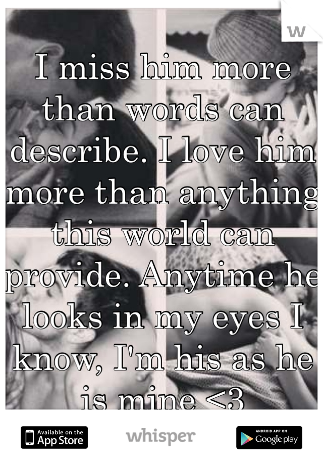 I miss him more than words can describe. I love him more than anything this world can provide. Anytime he looks in my eyes I know, I'm his as he is mine <3 