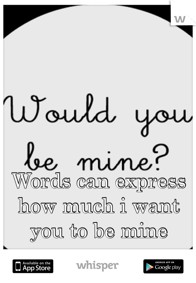 Words can express how much i want you to be mine