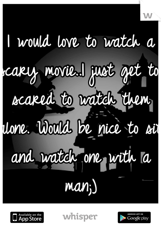 I would love to watch a scary movie..I just get too scared to watch them alone. Would be nice to sit and watch one with a man;)