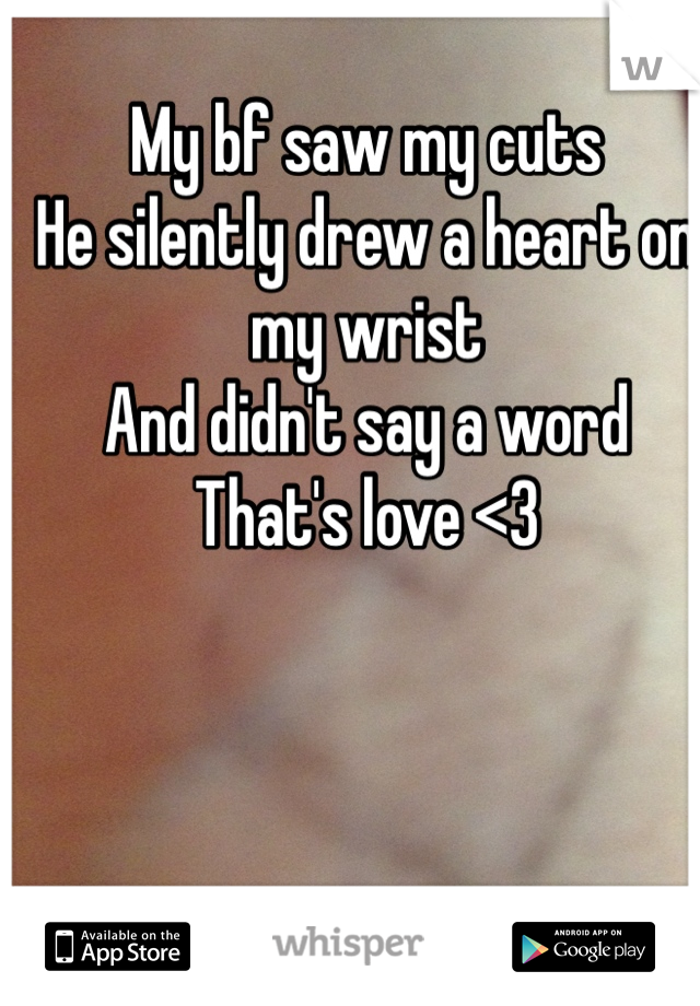 My bf saw my cuts
He silently drew a heart on my wrist
And didn't say a word
That's love <3