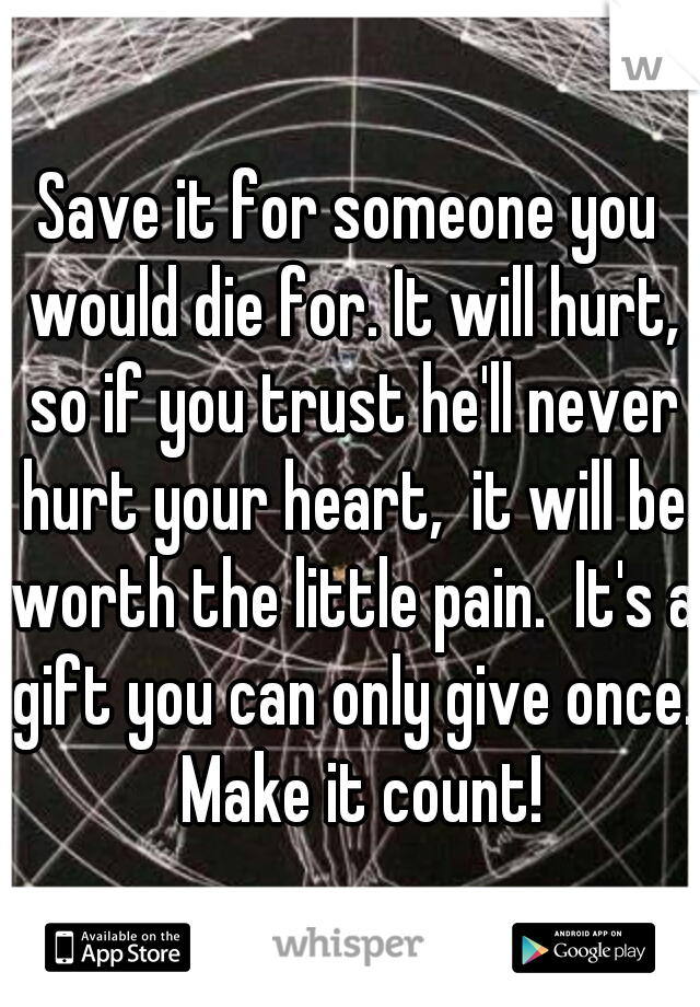 Save it for someone you would die for. It will hurt, so if you trust he'll never hurt your heart,  it will be worth the little pain.  It's a gift you can only give once.  Make it count!