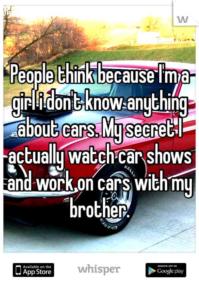 People think because I'm a girl i don't know anything about cars. My secret I actually watch car shows and work on cars with my brother. 